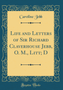 Life and Letters of Sir Richard Claverhouse Jebb, O. M., Litt; D (Classic Reprint)