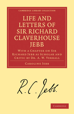 Life and Letters of Sir Richard Claverhouse Jebb, O. M., Litt. D.: With a Chapter on Sir Richard Jebb as Scholar and Critic by Dr. A. W. Verrall - Jebb, Caroline, and Verrall, A. W.