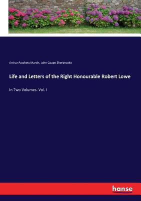 Life and Letters of the Right Honourable Robert Lowe: In Two Volumes. Vol. I - Martin, Arthur Patchett, and Sherbrooke, John Coape