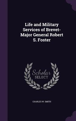 Life and Military Services of Brevet-Major General Robert S. Foster - Smith, Charles W
