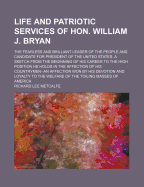 Life and Patriotic Services of Hon. William J. Bryan: The Fearless and Brilliant Leader of the People and Candidate for President of the United States. a Sketch from the Beginning of His Career to the High Position He Holds in the Affection of His Country