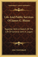 Life and Public Services of James G. Blaine: Together with a Sketch of the Life of General John A. Logan