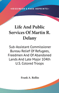 Life And Public Services Of Martin R. Delany: Sub-Assistant Commissioner Bureau Relief Of Refugees, Freedmen And Of Abandoned Lands And Late Major 104th U.S. Colored Troops