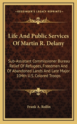 Life And Public Services Of Martin R. Delany: Sub-Assistant Commissioner Bureau Relief Of Refugees, Freedmen And Of Abandoned Lands And Late Major 104th U.S. Colored Troops - Rollin, Frank A