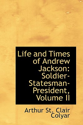 Life and Times of Andrew Jackson: Soldier-Statesman-President, Volume II - St Clair Colyar, Arthur