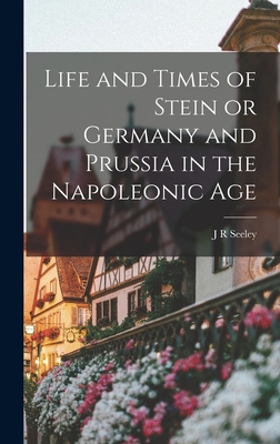 Life and Times of Stein or Germany and Prussia in the Napoleonic Age - Seeley, J R