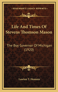 Life and Times of Stevens Thomson Mason: The Boy Governor of Michigan (1920)