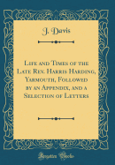Life and Times of the Late REV. Harris Harding, Yarmouth, Followed by an Appendix, and a Selection of Letters (Classic Reprint)
