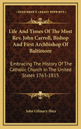 Life and Times of the Most Rev. John Carroll, Bishop and First Archbishop of Baltimore: Embracing the History of the Catholic Church in the United States. 1763-1815