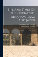 Life And Times Of The Patriarchs, Abraham, Isaac And Jacob: Being A Supplement To "the Land And The Book,"