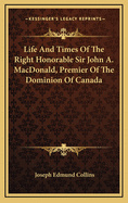 Life and Times of the Right Honorable Sir John A. MacDonald, Premier of the Dominion of Canada