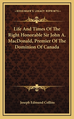 Life and Times of the Right Honorable Sir John A. MacDonald, Premier of the Dominion of Canada - Collins, Joseph Edmund