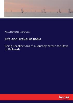 Life and Travel in India: Being Recollections of a Journey Before the Days of Railroads - Leonowens, Anna Harriette