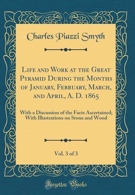 Life and Work at the Great Pyramid During the Months of January, February, March, and April, A. D. 1865, Vol. 3 of 3: With a Discussion of the Facts Ascertained; With Illustrations on Stone and Wood (Classic Reprint) - Smyth, Charles Piazzi