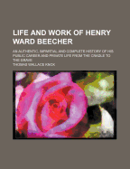 Life and Work of Henry Ward Beecher: An Authentic, Impartial and Complete History of His Public Career and Private Life from the Cradle to the Grave