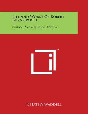 Life And Works Of Robert Burns Part 1: Critical And Analytical Edition - Waddell, P Hately