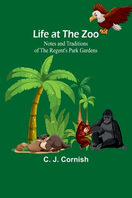 Life at the Zoo: Notes and Traditions of the Regent's Park Gardens - J Cornish, C