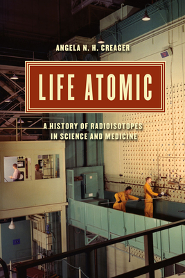 Life Atomic: A History of Radioisotopes in Science and Medicine - Creager, Angela N. H.
