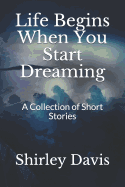Life Begins When You Start Dreaming: A Collection of Short Stories