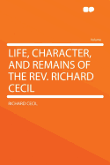 Life, Character, and Remains of the REV. Richard Cecil ..