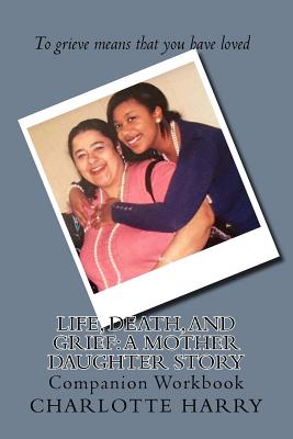 Life, Death, and Grief: A Mother Daughter Story: Companion Workbook - Harry, Charlotte D