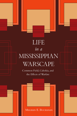 Life in a Mississippian Warscape: Common Field, Cahokia, and the Effects of Warfare - Buchanan, Meghan E