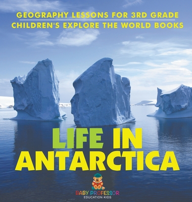 Life In Antarctica - Geography Lessons for 3rd Grade Children's Explore the World Books - Baby Professor