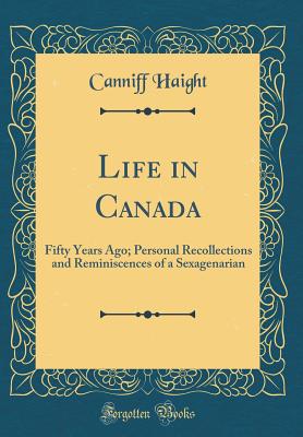 Life in Canada: Fifty Years Ago; Personal Recollections and Reminiscences of a Sexagenarian (Classic Reprint) - Haight, Canniff