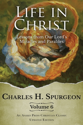 Life in Christ Vol 6: Lessons from Our Lord's Miracles and Parables - Spurgeon, Charles H, and Martin, J