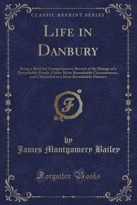 Life in Danbury: Being a Brief But Comprehensive Record of the Doings of a Remarkable People, Under More Remarkable Circumstances, and Chronicled in a Most Remarkable Manner (Classic Reprint) - Bailey, James Montgomery