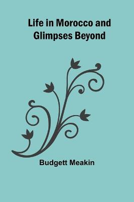 Life in Morocco and Glimpses Beyond - Meakin, Budgett