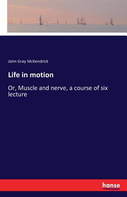 Life in motion: Or, Muscle and nerve, a course of six lecture - McKendrick, John Gray