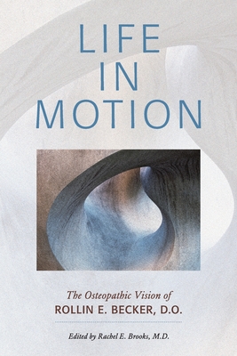 Life in Motion: The Osteopathic Vision of Rollin E. Becker, DO - Becker, Rollin E, and Brooks, Rachel E (Editor)