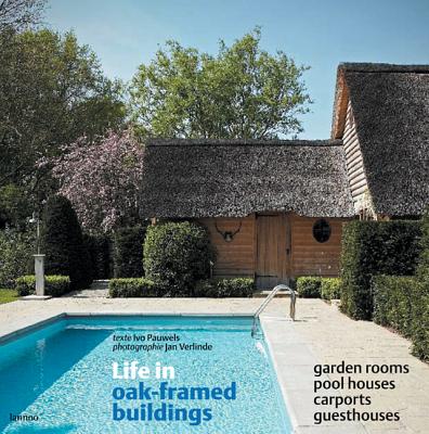 Life in Oak-Framed Buildings: Garden Rooms, Pool Houses, Carports, Guesthouses - Pauwels, Ivo (Text by), and Verlinde, Jan (Photographer)