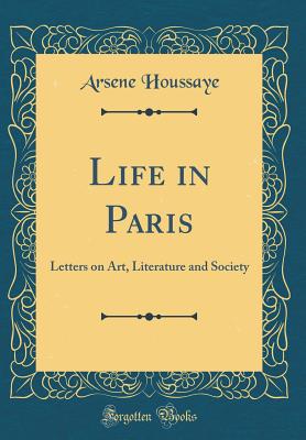 Life in Paris: Letters on Art, Literature and Society (Classic Reprint) - Houssaye, Arsene