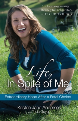 Life, in Spite of Me: Extraordinary Hope After a Fatal Choice - Anderson, Kristen Jane, and Goyer, Tricia
