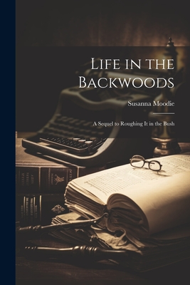 Life in the Backwoods: A Sequel to Roughing it in the Bush - Moodie, Susanna
