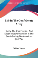 Life In The Confederate Army: Being The Observations And Experiences Of An Alien In The South During The American Civil War