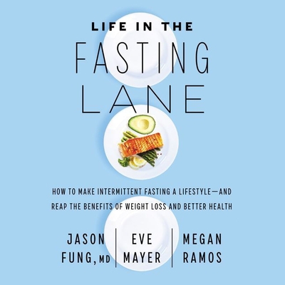 Life in the Fasting Lane: How to Make Intermittent Fasting a Lifestyle--And Reap the Benefits of Weight Loss and Better Health - Fung, Jason, Dr., and Mayer, Eve, and Ramos, Megan