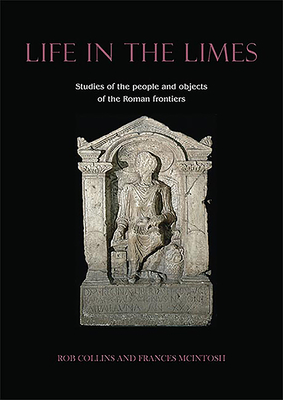 Life in the Limes: Studies of the People and Objects of the Roman Frontiers - Collins, Rob (Editor), and McIntosh, Frances (Editor)