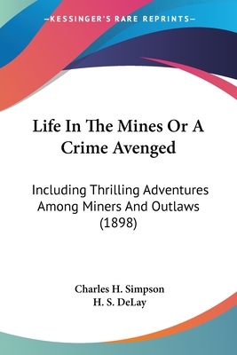 Life In The Mines Or A Crime Avenged: Including Thrilling Adventures Among Miners And Outlaws (1898) - Simpson, Charles H