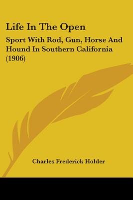 Life In The Open: Sport With Rod, Gun, Horse And Hound In Southern California (1906) - Holder, Charles Frederick