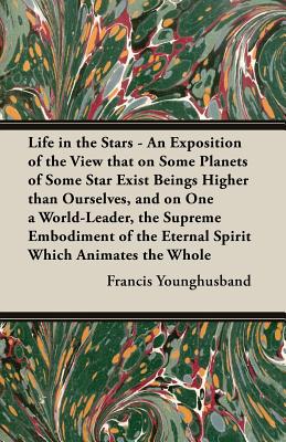 Life in the Stars - An Exposition of the View That on Some Planets of Some Star Exist Beings Higher Than Ourselves, and on One a World-Leader, the Sup - Younghusband, Francis