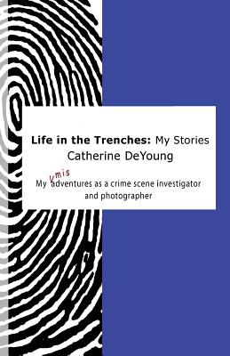 Life In The Trenches: My Stories: My [mis]adventures as a crime scene investigator and photographer - DeYoung, Catherine