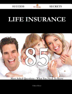Life Insurance 85 Success Secrets - 85 Most Asked Questions on Life Insurance - What You Need to Know