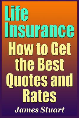 Life Insurance: How to Get the Best Quotes and Rates - Stuart, James