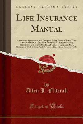 Life Insurance Manual: Application Agreements, and Complete Policy Forms of Forty-Three Life Insurance Co. 's in North America; With Accompanying Illustrations of Tontine Results, and Tables of Premium Rates, Guaranteed Cash Values, Paid-Up Values, Extens - Flitcraft, Allen J