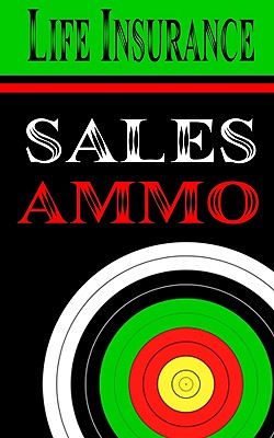 Life Insurance Sales Ammo: What To Say In Every Life Insurance Sales Situation - Greenback, Bill