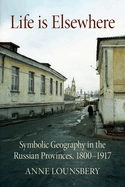 Life Is Elsewhere: Symbolic Geography in the Russian Provinces, 1800-1917