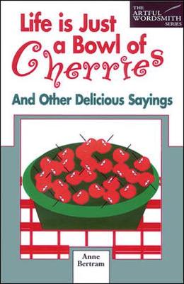 Life is Just a Bowl of Cherries: And Other Delicious Sayings - Bertram, Anne